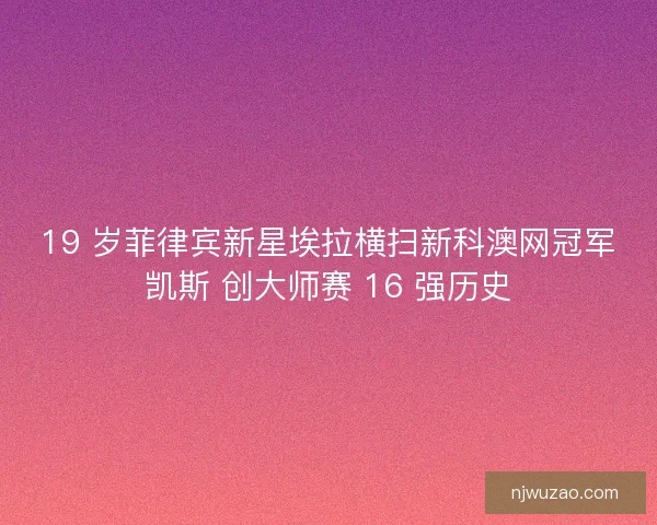 19 岁菲律宾新星埃拉横扫新科澳网冠军凯斯 创大师赛 16 强历史