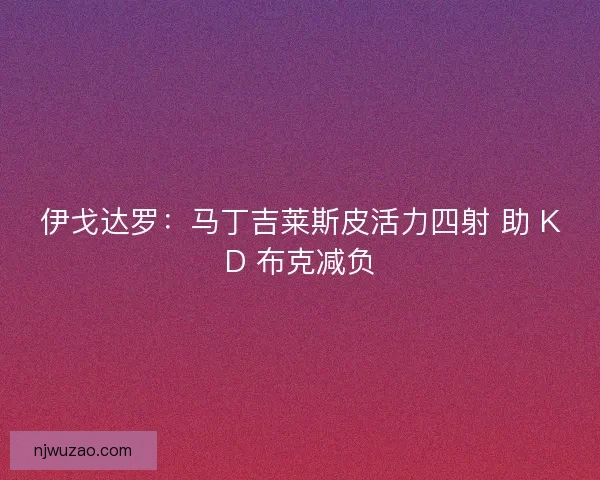 伊戈达罗：马丁吉莱斯皮活力四射 助 KD 布克减负