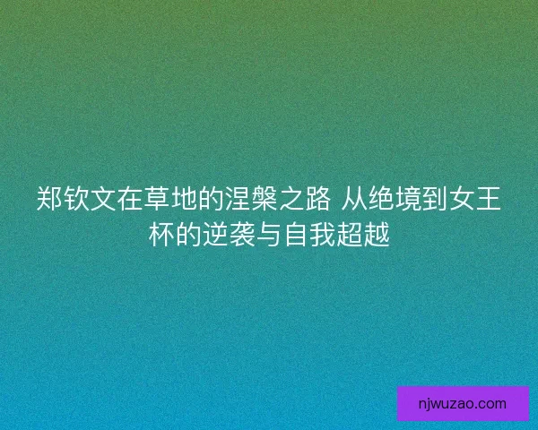 郑钦文在草地的涅槃之路 从绝境到女王杯的逆袭与自我超越