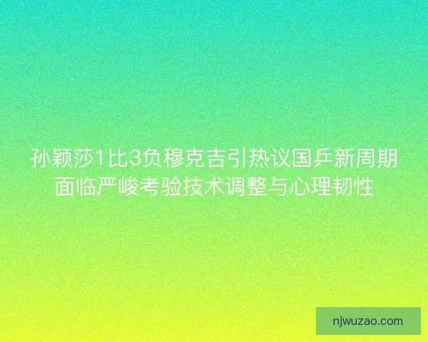 孙颖莎1比3负穆克吉引热议国乒新周期面临严峻考验技术调整与心理韧性