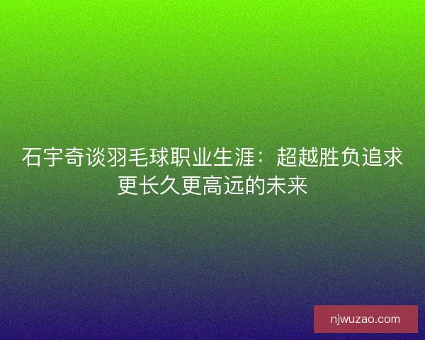 石宇奇谈羽毛球职业生涯：超越胜负追求更长久更高远的未来