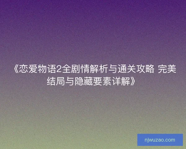 《恋爱物语2全剧情解析与通关攻略 完美结局与隐藏要素详解》 《恋爱物语2全剧情解析与通关攻略 完美结局与隐藏要素详解》