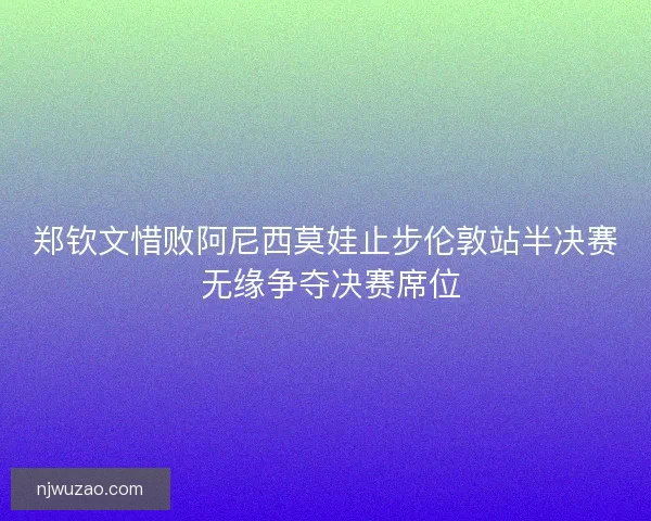 郑钦文惜败阿尼西莫娃止步伦敦站半决赛 无缘争夺决赛席位 郑钦文惜败阿尼西莫娃止步伦敦站半决赛 无缘争夺决赛席位