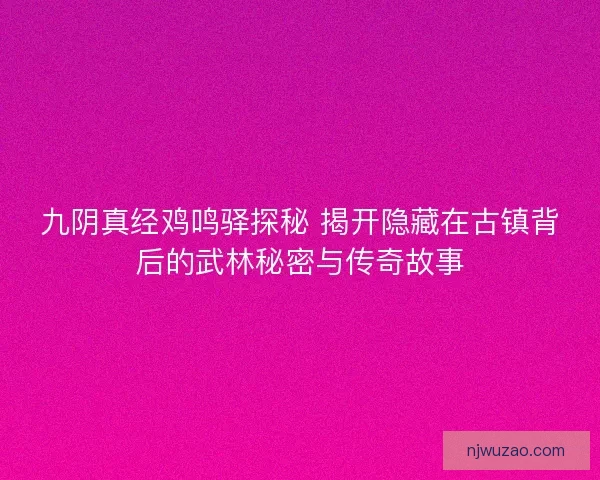 九阴真经鸡鸣驿探秘 揭开隐藏在古镇背后的武林秘密与传奇故事 九阴真经鸡鸣驿探秘 揭开隐藏在古镇背后的武林秘密与传奇故事