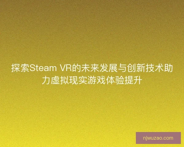 探索Steam VR的未来发展与创新技术助力虚拟现实游戏体验提升