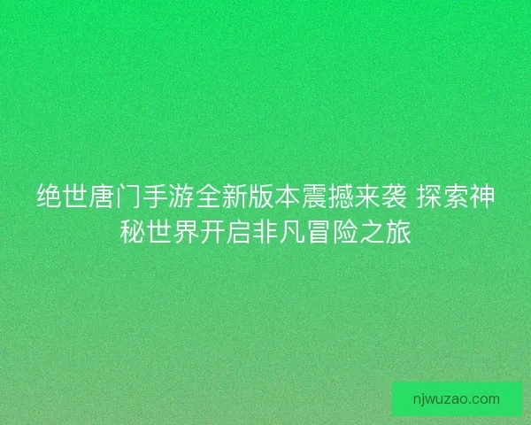 绝世唐门手游全新版本震撼来袭 探索神秘世界开启非凡冒险之旅