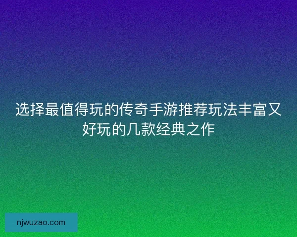 选择最值得玩的传奇手游推荐玩法丰富又好玩的几款经典之作