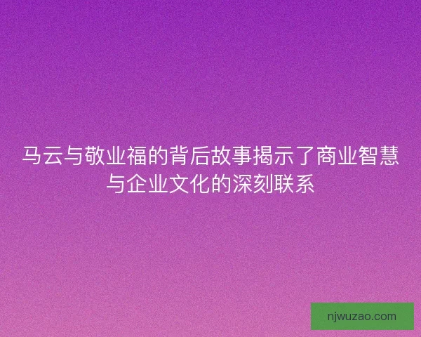 马云与敬业福的背后故事揭示了商业智慧与企业文化的深刻联系