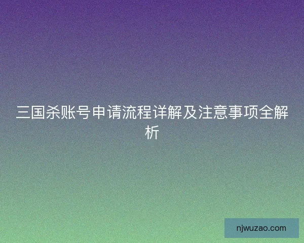 三国杀账号申请流程详解及注意事项全解析 三国杀账号申请流程详解及注意事项全解析