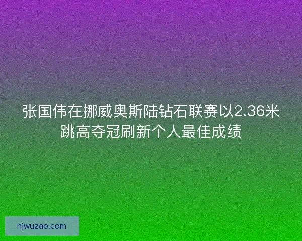 张国伟在挪威奥斯陆钻石联赛以2.36米跳高夺冠刷新个人最佳成绩 张国伟在挪威奥斯陆钻石联赛以2.36米跳高夺冠刷新个人最佳成绩