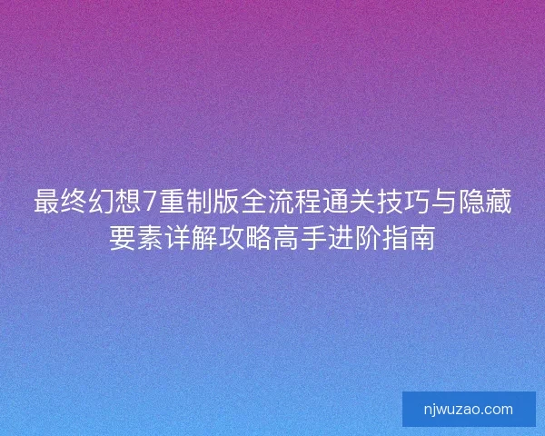 最终幻想7重制版全流程通关技巧与隐藏要素详解攻略高手进阶指南 最终幻想7重制版全流程通关技巧与隐藏要素详解攻略高手进阶指南
