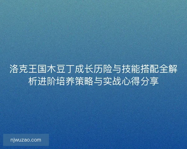 洛克王国木豆丁成长历险与技能搭配全解析进阶培养策略与实战心得分享 洛克王国木豆丁成长历险与技能搭配全解析进阶培养策略与实战心得分享