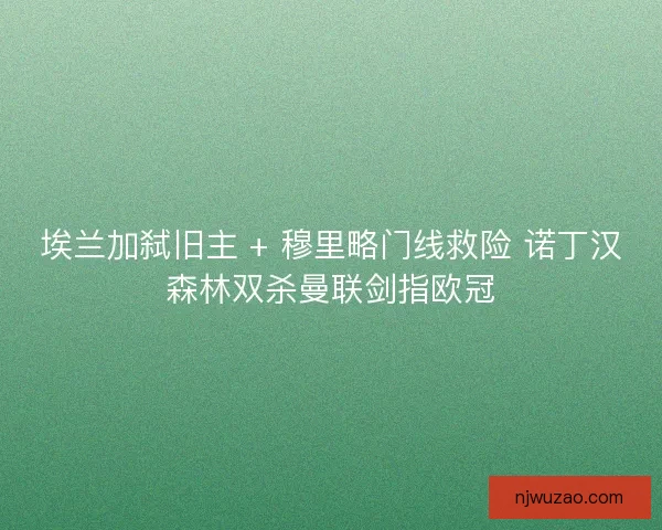 埃兰加弑旧主 + 穆里略门线救险 诺丁汉森林双杀曼联剑指欧冠