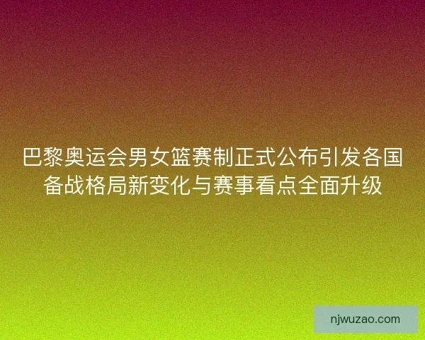 巴黎奥运会男女篮赛制正式公布引发各国备战格局新变化与赛事看点全面升级 巴黎奥运会男女篮赛制正式公布引发各国备战格局新变化与赛事看点全面升级