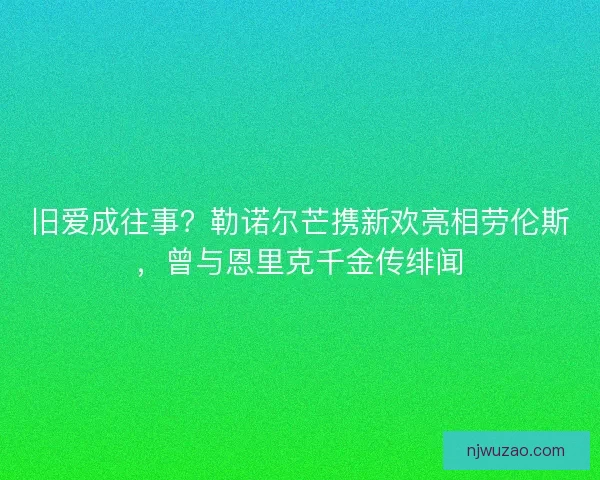 旧爱成往事？勒诺尔芒携新欢亮相劳伦斯，曾与恩里克千金传绯闻