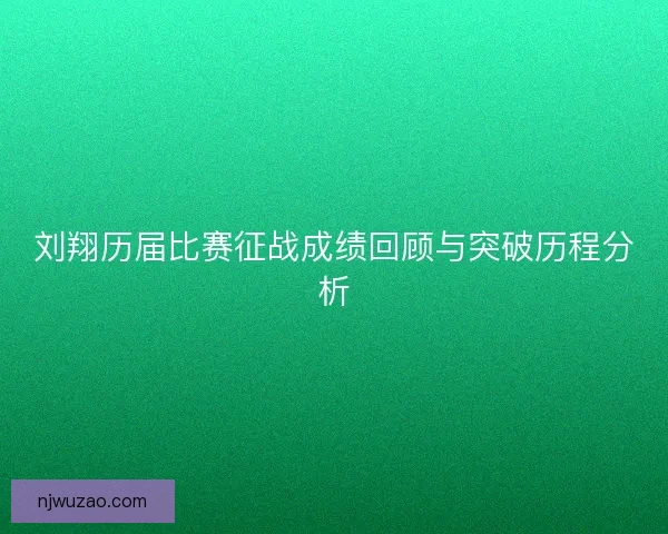 刘翔历届比赛征战成绩回顾与突破历程分析