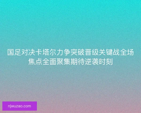 国足对决卡塔尔力争突破晋级关键战全场焦点全面聚集期待逆袭时刻 国足对决卡塔尔力争突破晋级关键战全场焦点全面聚集期待逆袭时刻