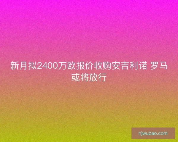 新月拟2400万欧报价收购安吉利诺 罗马或将放行