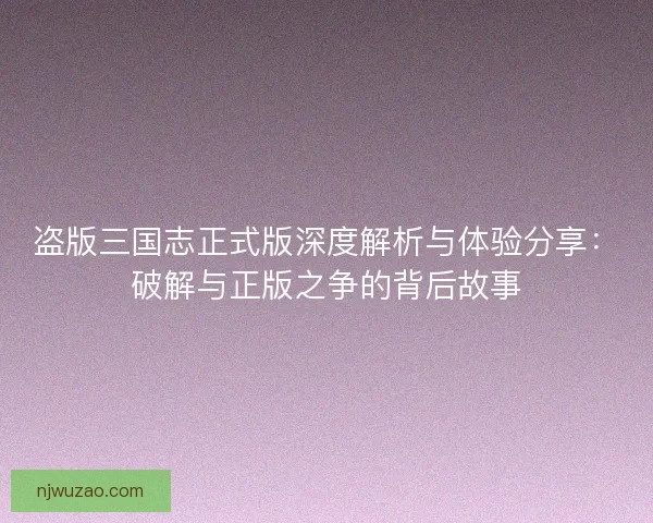 盗版三国志正式版深度解析与体验分享：破解与正版之争的背后故事