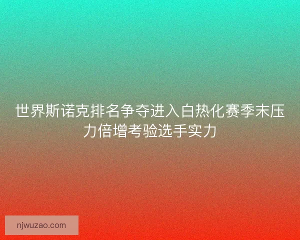 世界斯诺克排名争夺进入白热化赛季末压力倍增考验选手实力