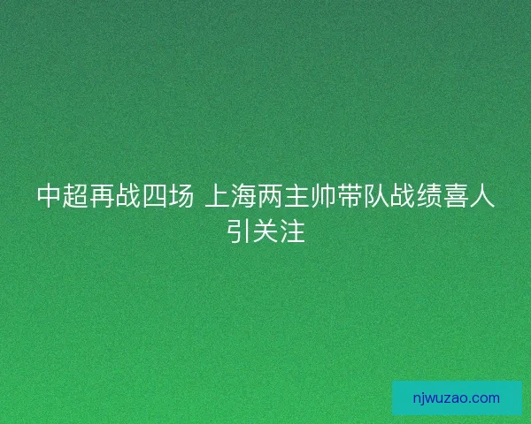 中超再战四场 上海两主帅带队战绩喜人引关注