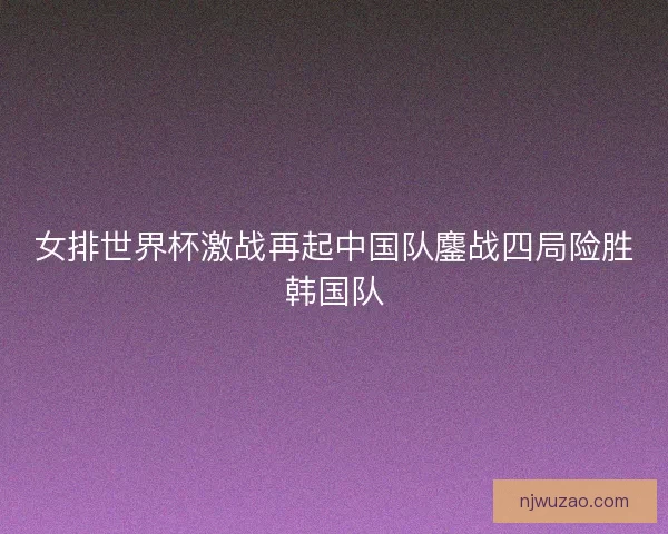 女排世界杯激战再起中国队鏖战四局险胜韩国队