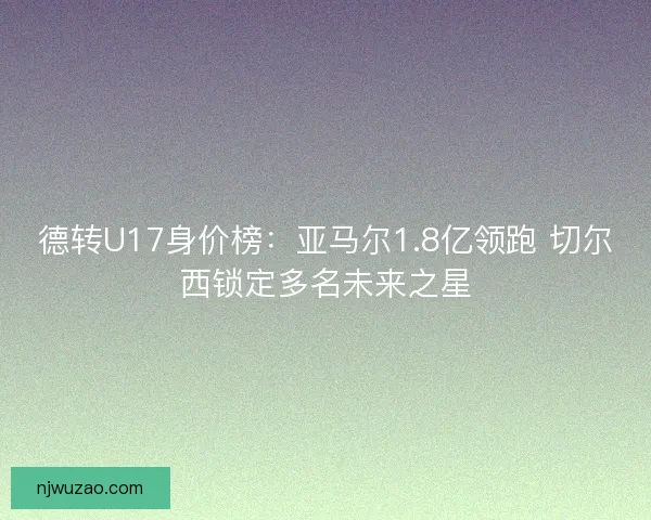 德转U17身价榜：亚马尔1.8亿领跑 切尔西锁定多名未来之星