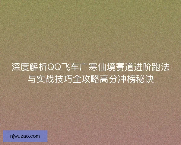 深度解析QQ飞车广寒仙境赛道进阶跑法与实战技巧全攻略高分冲榜秘诀