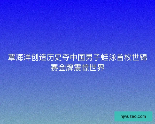 覃海洋创造历史夺中国男子蛙泳首枚世锦赛金牌震惊世界