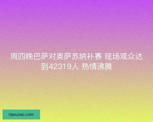 周四晚巴萨对奥萨苏纳补赛 现场观众达到42319人 热情沸腾