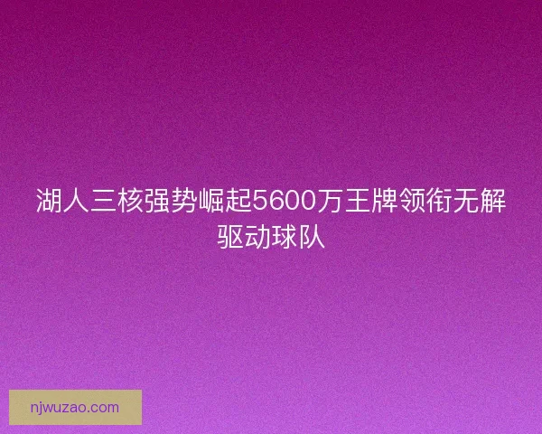 湖人三核强势崛起5600万王牌领衔无解驱动球队