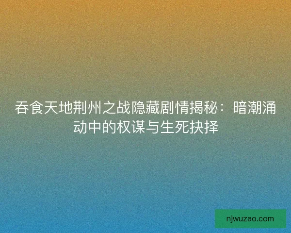 吞食天地荆州之战隐藏剧情揭秘:暗潮涌动中的权谋与生死抉择 吞食天地荆州之战隐藏剧情揭秘:暗潮涌动中的权谋与生死抉择