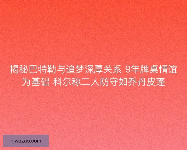 揭秘巴特勒与追梦深厚关系 9年牌桌情谊为基础 科尔称二人防守如乔丹皮蓬