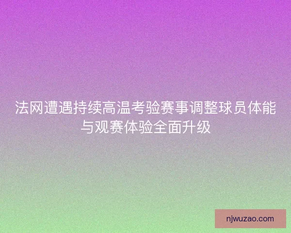 法网遭遇持续高温考验赛事调整球员体能与观赛体验全面升级