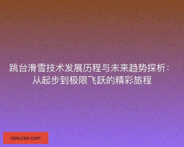 跳台滑雪技术发展历程与未来趋势探析：从起步到极限飞跃的精彩旅程