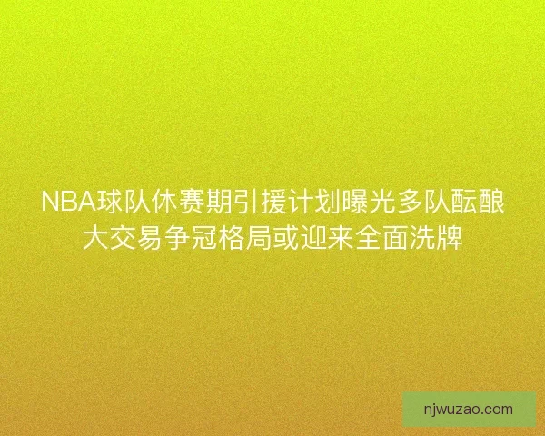 NBA球队休赛期引援计划曝光多队酝酿大交易争冠格局或迎来全面洗牌 NBA球队休赛期引援计划曝光多队酝酿大交易争冠格局或迎来全面洗牌