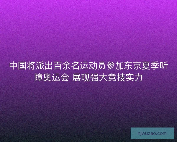 中国将派出百余名运动员参加东京夏季听障奥运会 展现强大竞技实力 中国将派出百余名运动员参加东京夏季听障奥运会 展现强大竞技实力