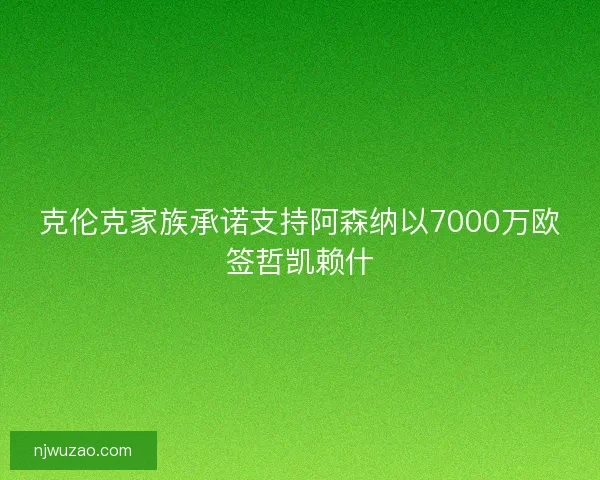 克伦克家族承诺支持阿森纳以7000万欧签哲凯赖什
