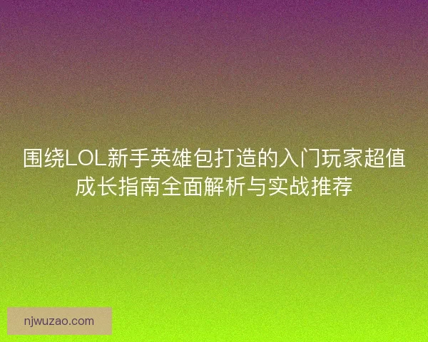 围绕LOL新手英雄包打造的入门玩家超值成长指南全面解析与实战推荐