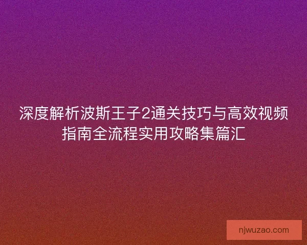 深度解析波斯王子2通关技巧与高效视频指南全流程实用攻略集篇汇