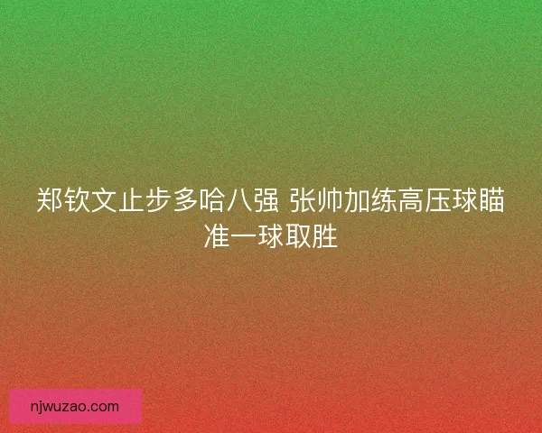 郑钦文止步多哈八强 张帅加练高压球瞄准一球取胜 郑钦文止步多哈八强 张帅加练高压球瞄准一球取胜
