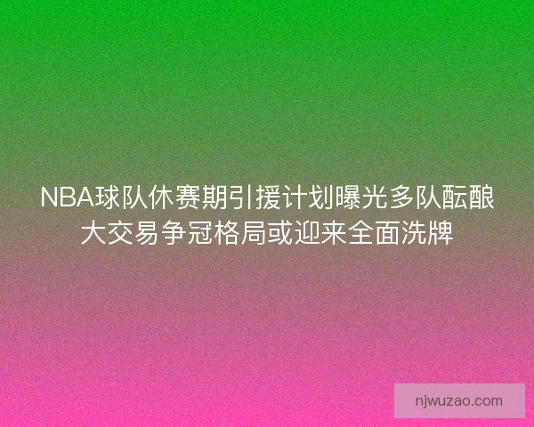 NBA球队休赛期引援计划曝光多队酝酿大交易争冠格局或迎来全面洗牌