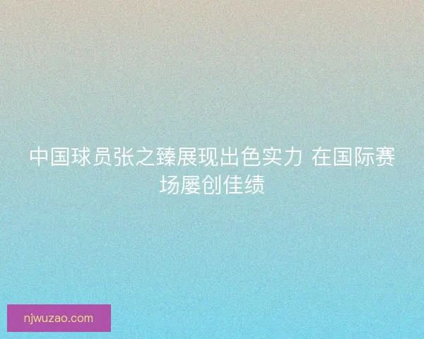 中国球员张之臻展现出色实力 在国际赛场屡创佳绩