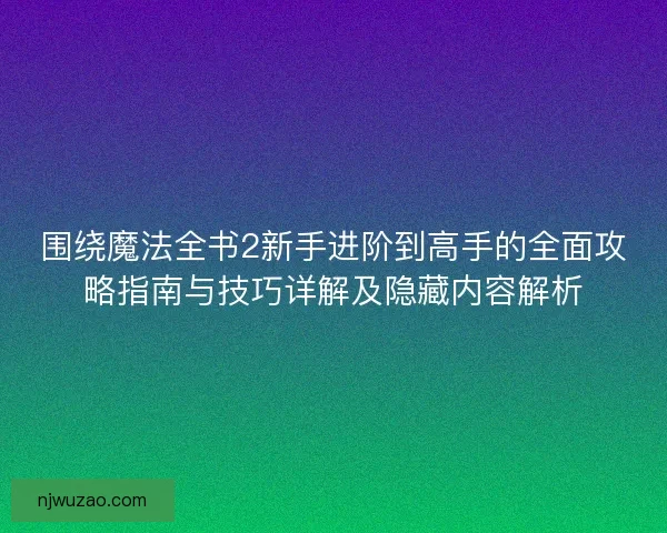 围绕魔法全书2新手进阶到高手的全面攻略指南与技巧详解及隐藏内容解析
