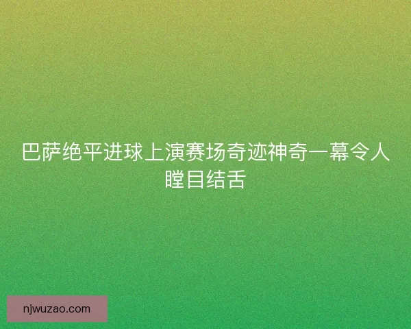 巴萨绝平进球上演赛场奇迹神奇一幕令人瞠目结舌