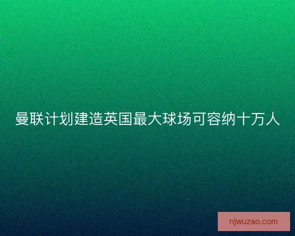 曼联计划建造英国最大球场可容纳十万人