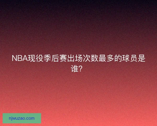 NBA现役季后赛出场次数最多的球员是谁? NBA现役季后赛出场次数最多的球员是谁?
