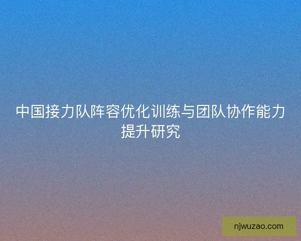 中国接力队阵容优化训练与团队协作能力提升研究 中国接力队阵容优化训练与团队协作能力提升研究