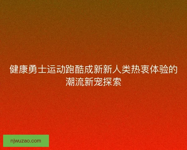 健康勇士运动跑酷成新新人类热衷体验的潮流新宠探索