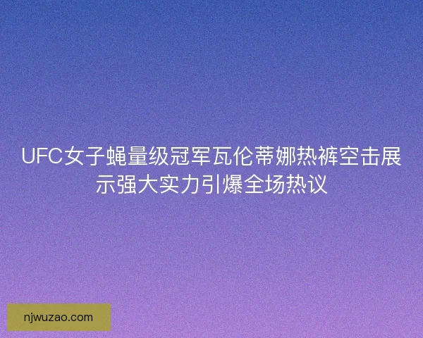 UFC女子蝇量级冠军瓦伦蒂娜热裤空击展示强大实力引爆全场热议 UFC女子蝇量级冠军瓦伦蒂娜热裤空击展示强大实力引爆全场热议